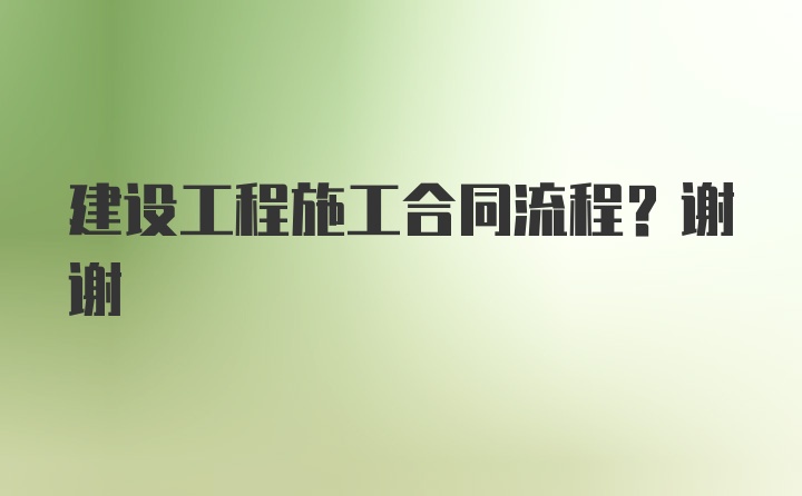 建设工程施工合同流程？谢谢