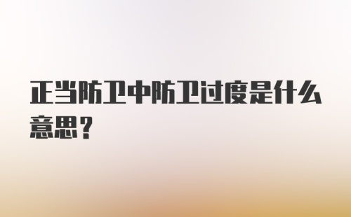 正当防卫中防卫过度是什么意思？