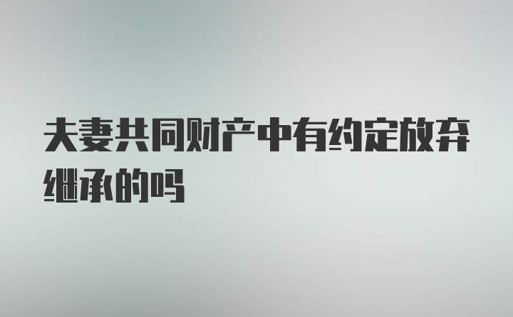 夫妻共同财产中有约定放弃继承的吗