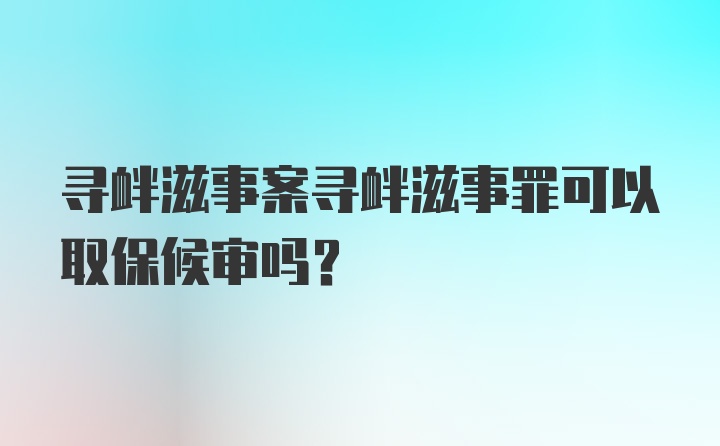 寻衅滋事案寻衅滋事罪可以取保候审吗？