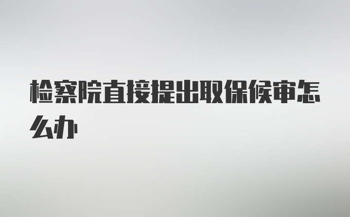 检察院直接提出取保候审怎么办