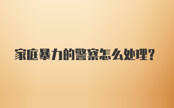 家庭暴力的警察怎么处理？