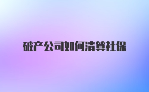 破产公司如何清算社保