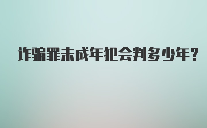 诈骗罪未成年犯会判多少年?