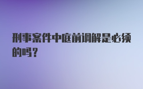 刑事案件中庭前调解是必须的吗？