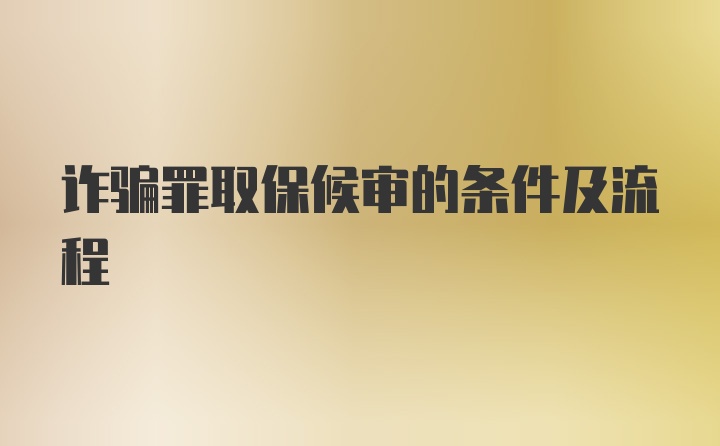 诈骗罪取保候审的条件及流程