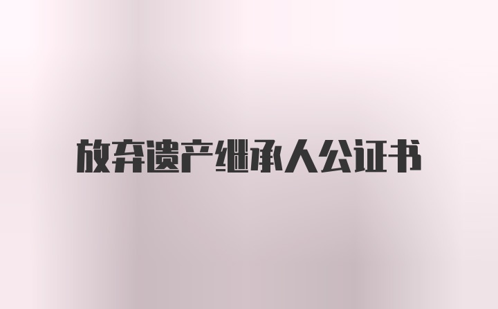 放弃遗产继承人公证书