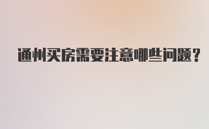 通州买房需要注意哪些问题？