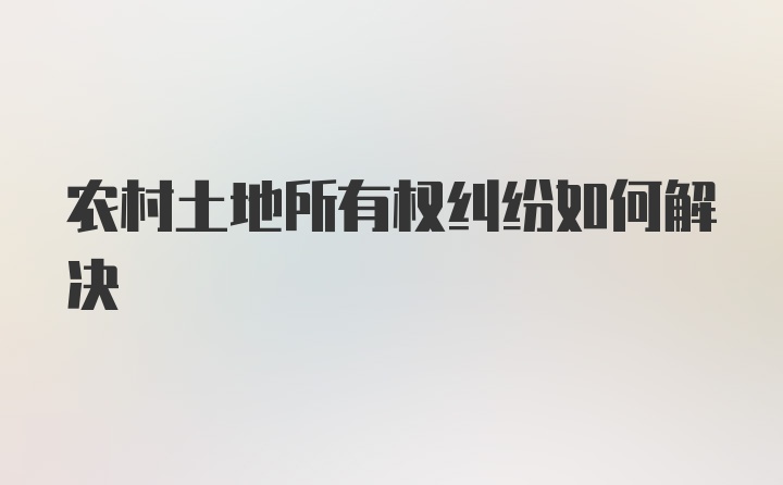 农村土地所有权纠纷如何解决