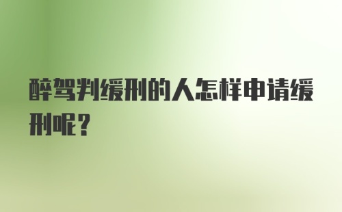 醉驾判缓刑的人怎样申请缓刑呢？