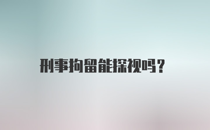 刑事拘留能探视吗？