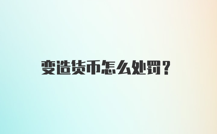 变造货币怎么处罚？