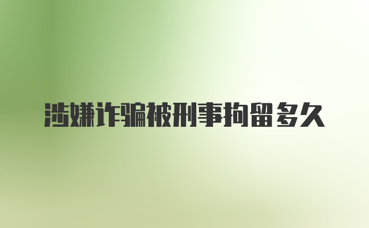 涉嫌诈骗被刑事拘留多久