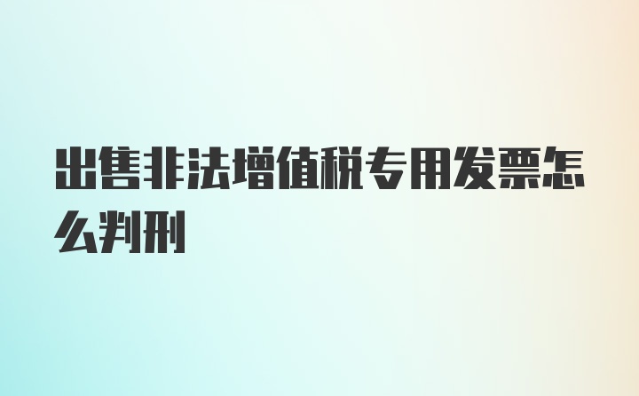 出售非法增值税专用发票怎么判刑