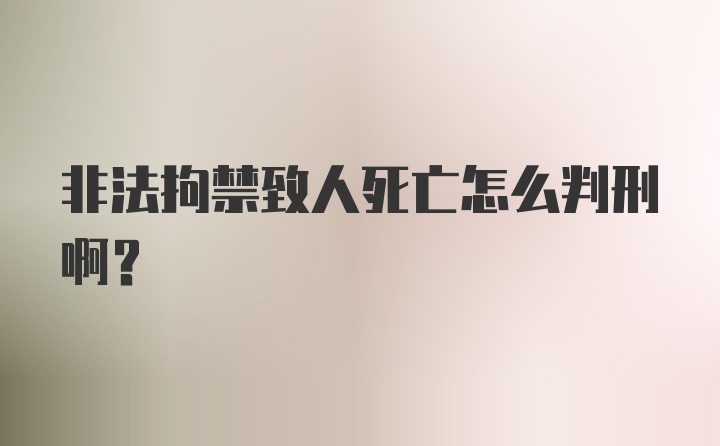 非法拘禁致人死亡怎么判刑啊?