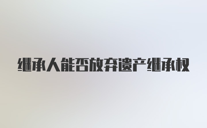 继承人能否放弃遗产继承权