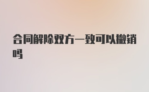 合同解除双方一致可以撤销吗