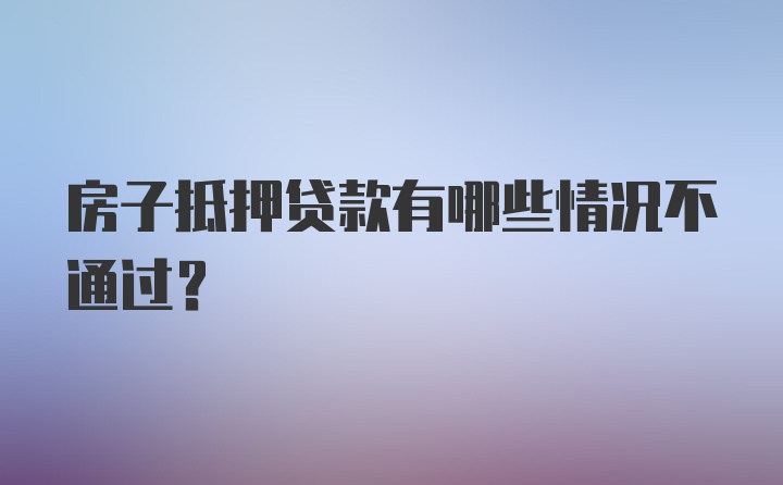 房子抵押贷款有哪些情况不通过？