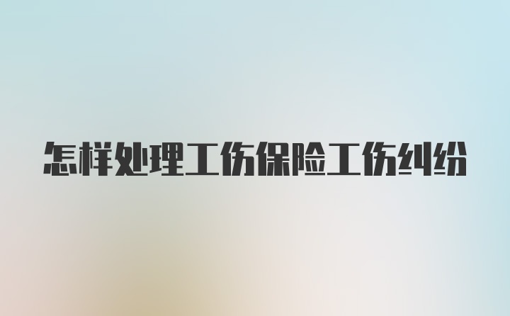 怎样处理工伤保险工伤纠纷