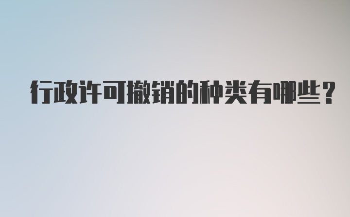 行政许可撤销的种类有哪些？