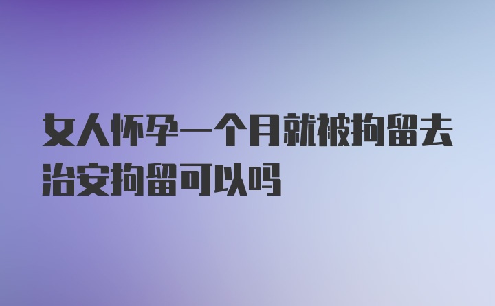 女人怀孕一个月就被拘留去治安拘留可以吗