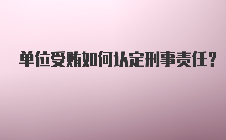 单位受贿如何认定刑事责任？