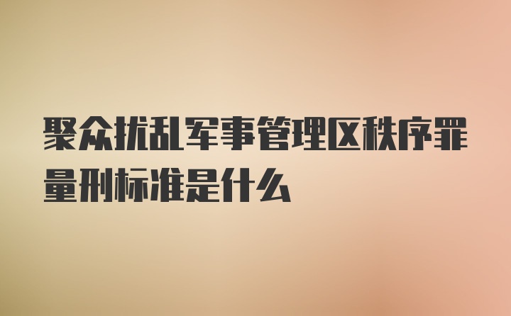 聚众扰乱军事管理区秩序罪量刑标准是什么