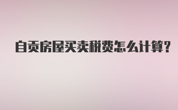 自贡房屋买卖税费怎么计算?