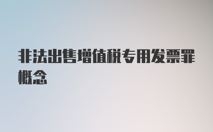 非法出售增值税专用发票罪概念