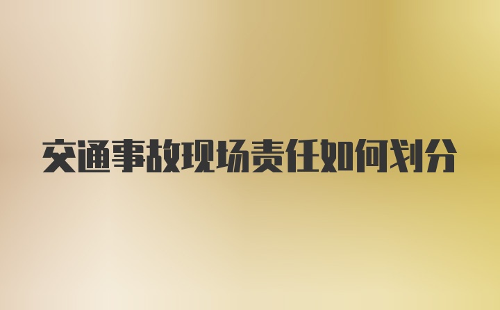 交通事故现场责任如何划分