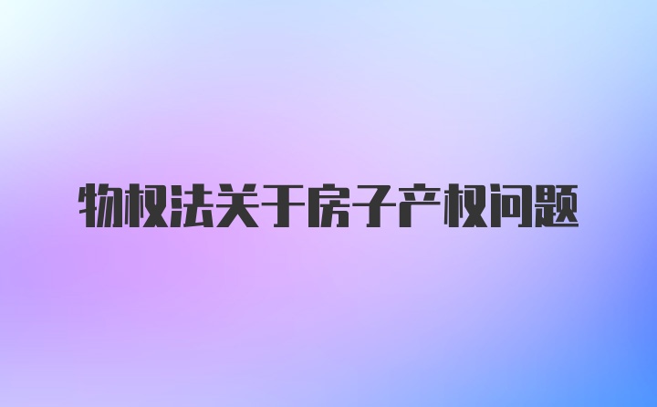 物权法关于房子产权问题