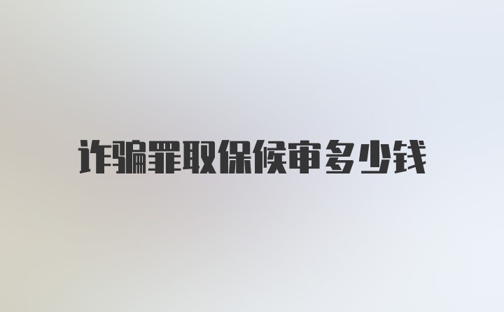 诈骗罪取保候审多少钱