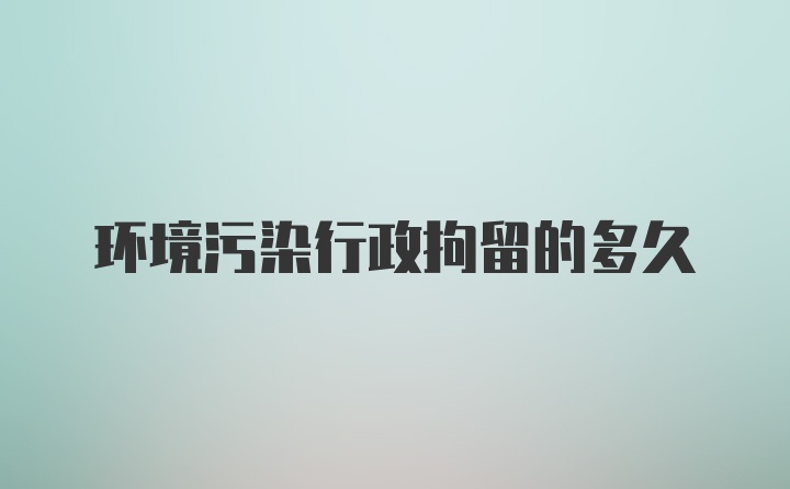 环境污染行政拘留的多久