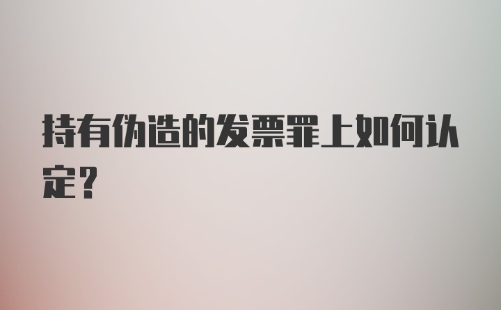 持有伪造的发票罪上如何认定？