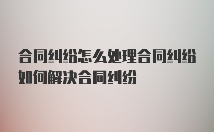 合同纠纷怎么处理合同纠纷如何解决合同纠纷