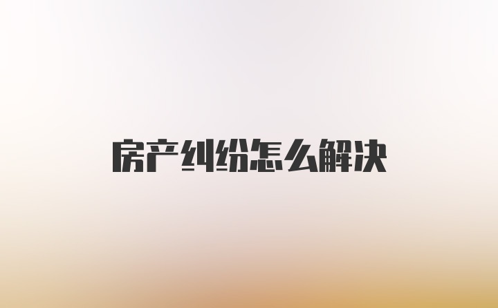 房产纠纷怎么解决