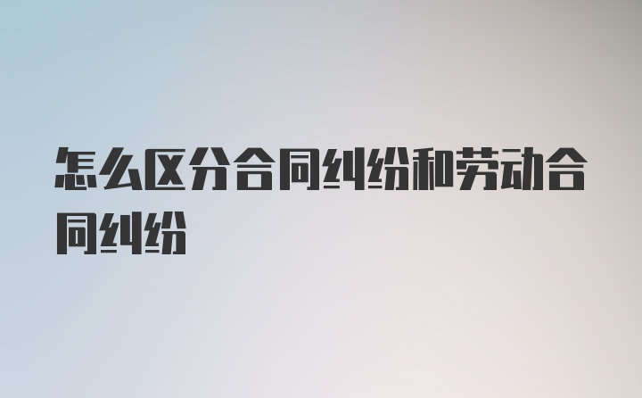 怎么区分合同纠纷和劳动合同纠纷