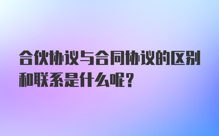 合伙协议与合同协议的区别和联系是什么呢?