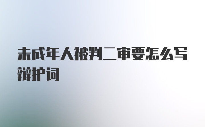 未成年人被判二审要怎么写辩护词