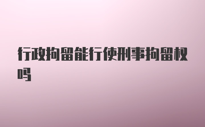 行政拘留能行使刑事拘留权吗