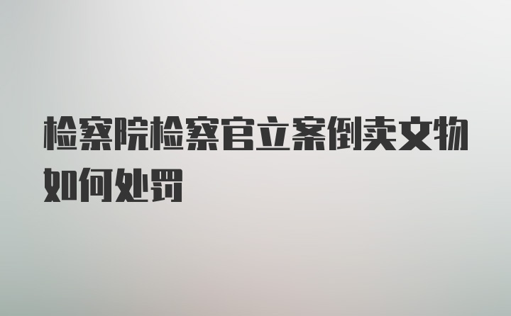 检察院检察官立案倒卖文物如何处罚