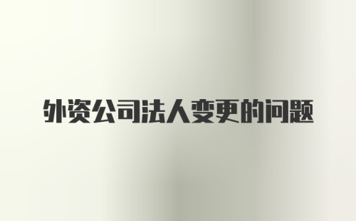 外资公司法人变更的问题