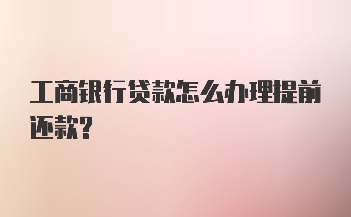 工商银行贷款怎么办理提前还款？