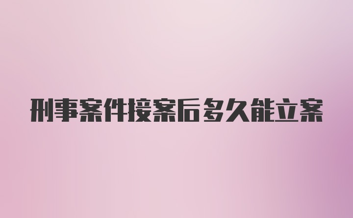 刑事案件接案后多久能立案