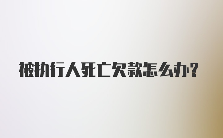 被执行人死亡欠款怎么办?