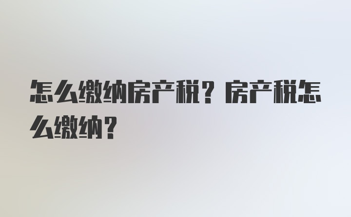 怎么缴纳房产税？房产税怎么缴纳？