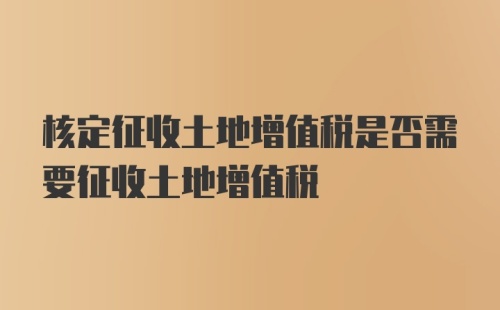 核定征收土地增值税是否需要征收土地增值税