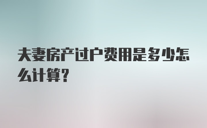 夫妻房产过户费用是多少怎么计算?