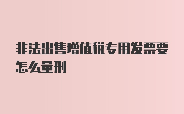 非法出售增值税专用发票要怎么量刑