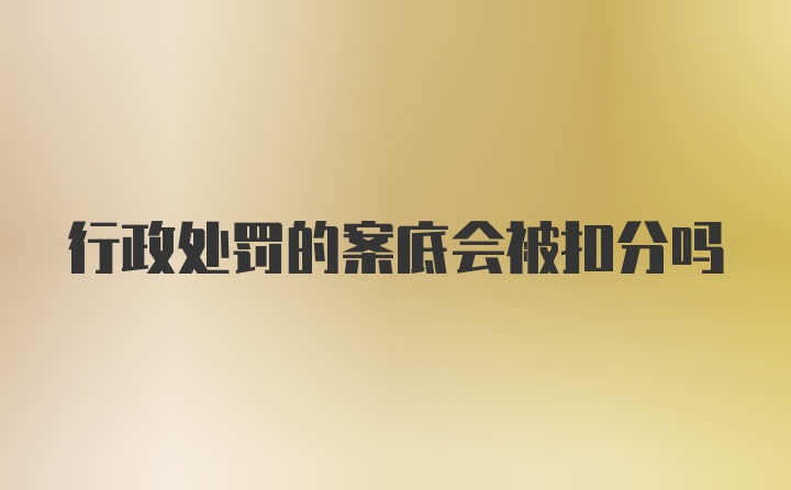 行政处罚的案底会被扣分吗